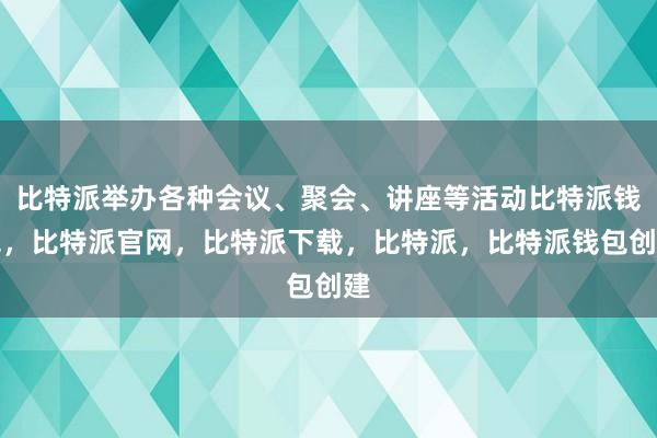 比特派举办各种会议、聚会、讲座等活动比特派钱包，比特派官网，比特派下载，比特派，比特派钱包创建