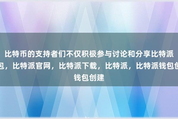 比特币的支持者们不仅积极参与讨论和分享比特派钱包，比特派官网，比特派下载，比特派，比特派钱包创建