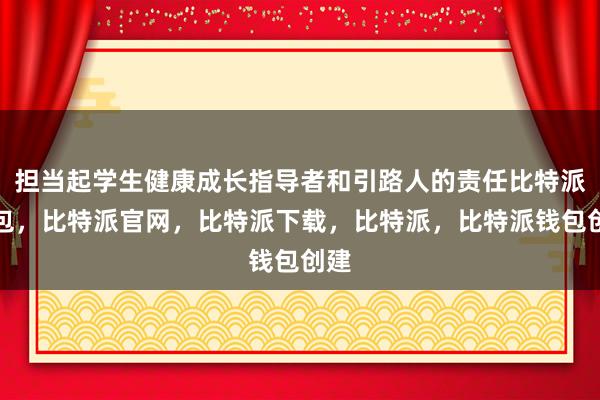 担当起学生健康成长指导者和引路人的责任比特派钱包，比特派官网，比特派下载，比特派，比特派钱包创建