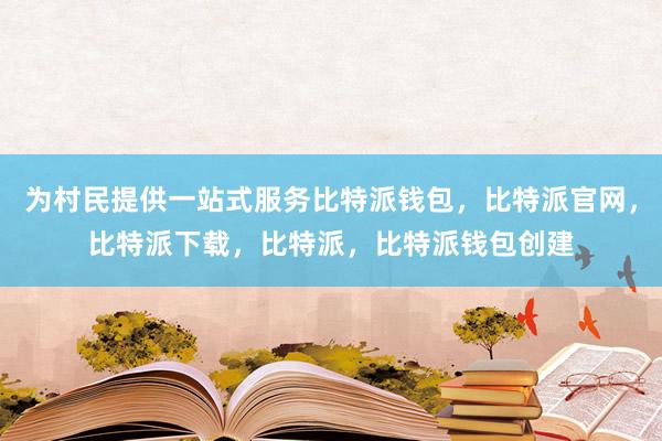 为村民提供一站式服务比特派钱包，比特派官网，比特派下载，比特派，比特派钱包创建