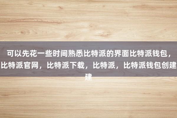 可以先花一些时间熟悉比特派的界面比特派钱包，比特派官网，比特派下载，比特派，比特派钱包创建