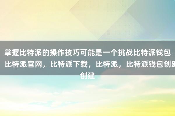 掌握比特派的操作技巧可能是一个挑战比特派钱包，比特派官网，比特派下载，比特派，比特派钱包创建