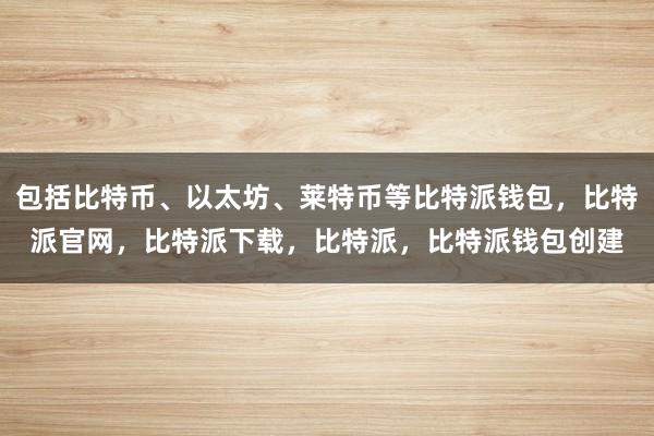 包括比特币、以太坊、莱特币等比特派钱包，比特派官网，比特派下载，比特派，比特派钱包创建