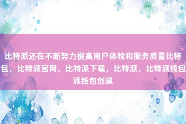 比特派还在不断努力提高用户体验和服务质量比特派钱包，比特派官网，比特派下载，比特派，比特派钱包创建