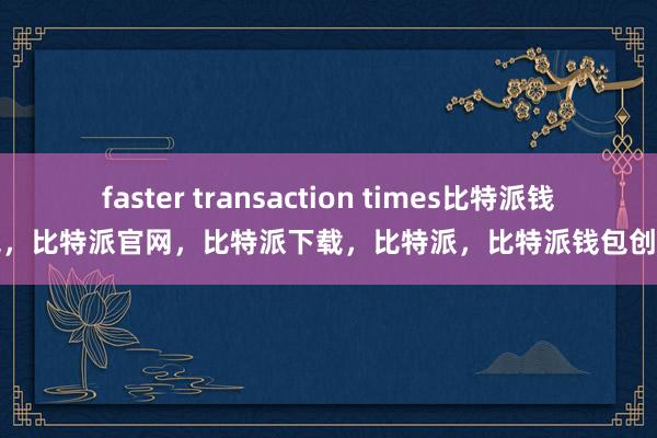 faster transaction times比特派钱包，比特派官网，比特派下载，比特派，比特派钱包创建