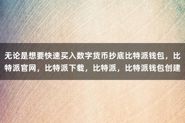 无论是想要快速买入数字货币抄底比特派钱包，比特派官网，比特派下载，比特派，比特派钱包创建