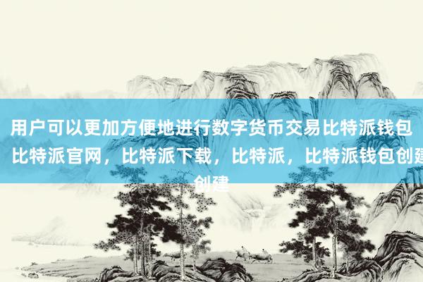 用户可以更加方便地进行数字货币交易比特派钱包，比特派官网，比特派下载，比特派，比特派钱包创建