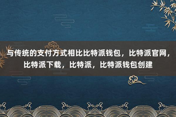 与传统的支付方式相比比特派钱包，比特派官网，比特派下载，比特派，比特派钱包创建