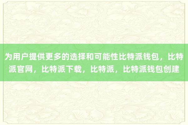 为用户提供更多的选择和可能性比特派钱包，比特派官网，比特派下载，比特派，比特派钱包创建