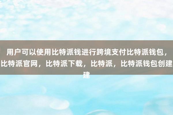 用户可以使用比特派钱进行跨境支付比特派钱包，比特派官网，比特派下载，比特派，比特派钱包创建