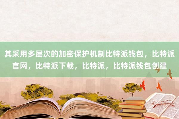 其采用多层次的加密保护机制比特派钱包，比特派官网，比特派下载，比特派，比特派钱包创建