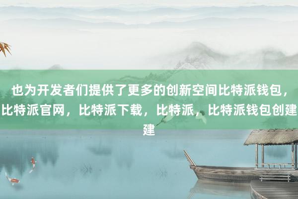 也为开发者们提供了更多的创新空间比特派钱包，比特派官网，比特派下载，比特派，比特派钱包创建