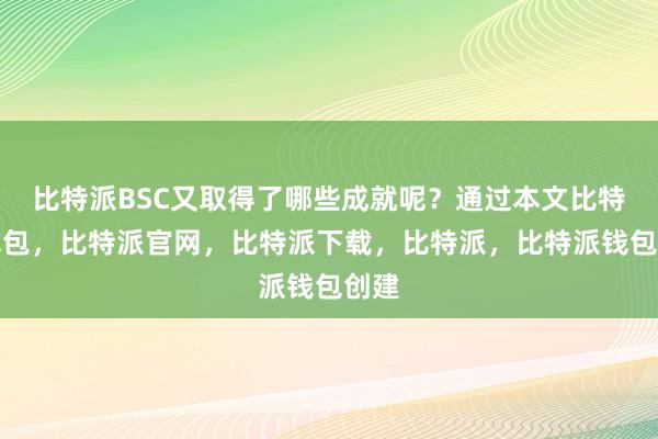 比特派BSC又取得了哪些成就呢？通过本文比特派钱包，比特派官网，比特派下载，比特派，比特派钱包创建