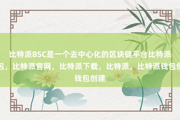 比特派BSC是一个去中心化的区块链平台比特派钱包，比特派官网，比特派下载，比特派，比特派钱包创建