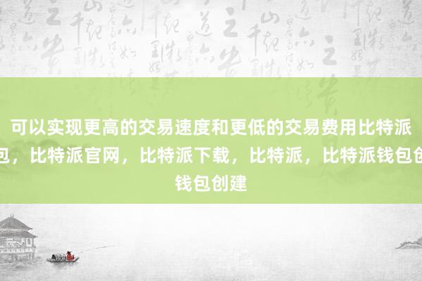 可以实现更高的交易速度和更低的交易费用比特派钱包，比特派官网，比特派下载，比特派，比特派钱包创建