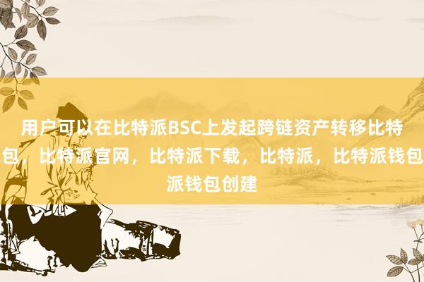 用户可以在比特派BSC上发起跨链资产转移比特派钱包，比特派官网，比特派下载，比特派，比特派钱包创建