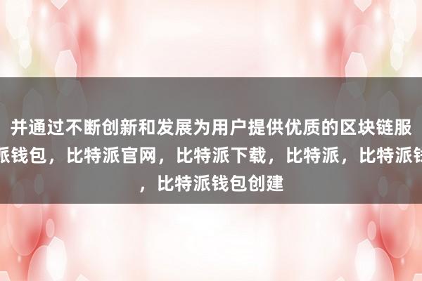 并通过不断创新和发展为用户提供优质的区块链服务比特派钱包，比特派官网，比特派下载，比特派，比特派钱包创建