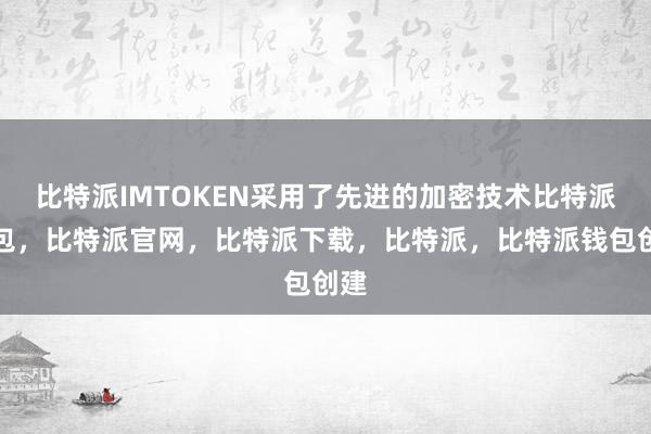 比特派IMTOKEN采用了先进的加密技术比特派钱包，比特派官网，比特派下载，比特派，比特派钱包创建