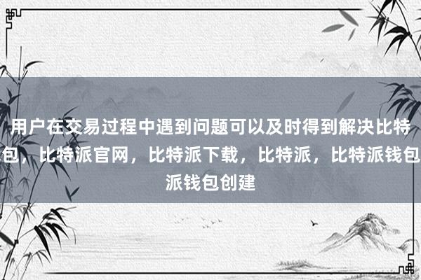 用户在交易过程中遇到问题可以及时得到解决比特派钱包，比特派官网，比特派下载，比特派，比特派钱包创建