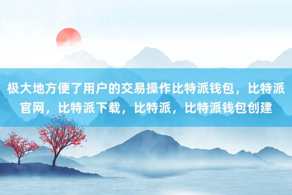 极大地方便了用户的交易操作比特派钱包，比特派官网，比特派下载，比特派，比特派钱包创建