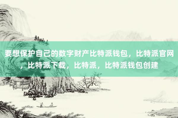 要想保护自己的数字财产比特派钱包，比特派官网，比特派下载，比特派，比特派钱包创建