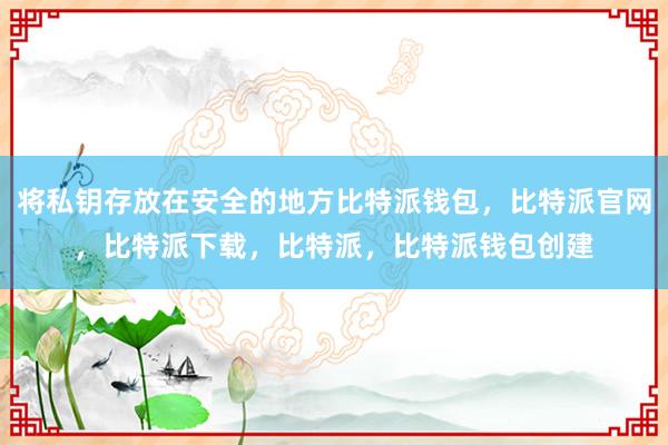 将私钥存放在安全的地方比特派钱包，比特派官网，比特派下载，比特派，比特派钱包创建