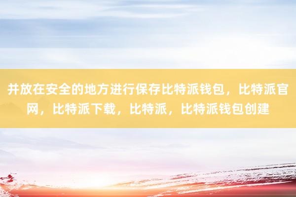 并放在安全的地方进行保存比特派钱包，比特派官网，比特派下载，比特派，比特派钱包创建