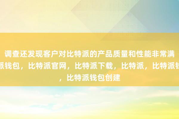 调查还发现客户对比特派的产品质量和性能非常满意比特派钱包，比特派官网，比特派下载，比特派，比特派钱包创建