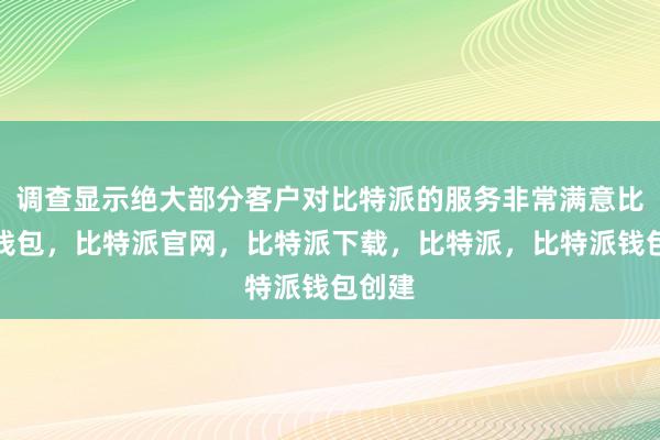 调查显示绝大部分客户对比特派的服务非常满意比特派钱包，比特派官网，比特派下载，比特派，比特派钱包创建