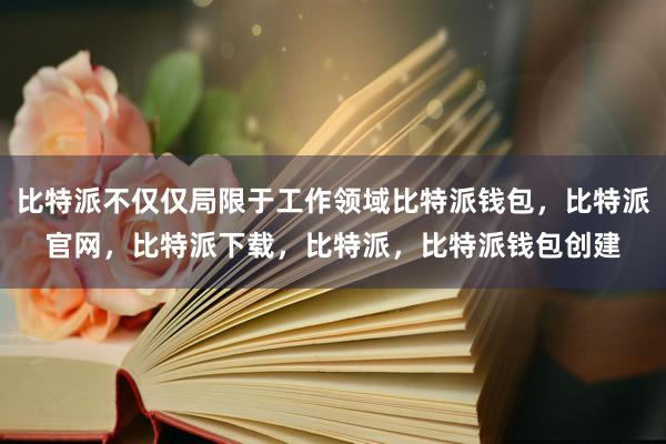 比特派不仅仅局限于工作领域比特派钱包，比特派官网，比特派下载，比特派，比特派钱包创建