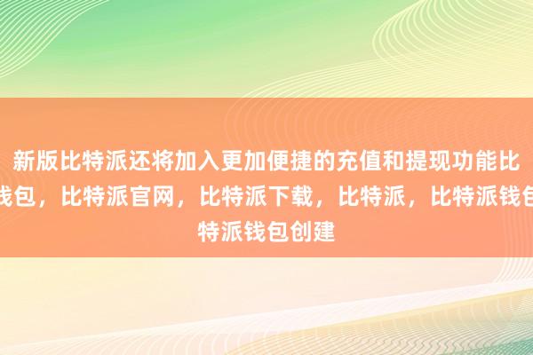 新版比特派还将加入更加便捷的充值和提现功能比特派钱包，比特派官网，比特派下载，比特派，比特派钱包创建