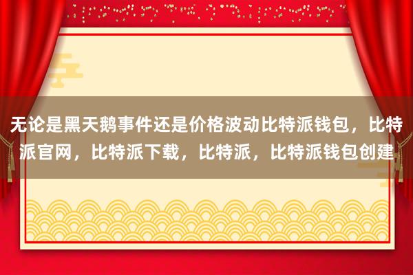 无论是黑天鹅事件还是价格波动比特派钱包，比特派官网，比特派下载，比特派，比特派钱包创建