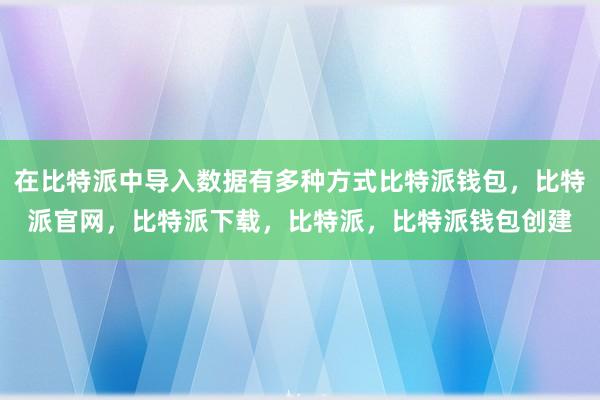 在比特派中导入数据有多种方式比特派钱包，比特派官网，比特派下载，比特派，比特派钱包创建