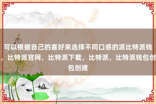 可以根据自己的喜好来选择不同口感的派比特派钱包，比特派官网，比特派下载，比特派，比特派钱包创建