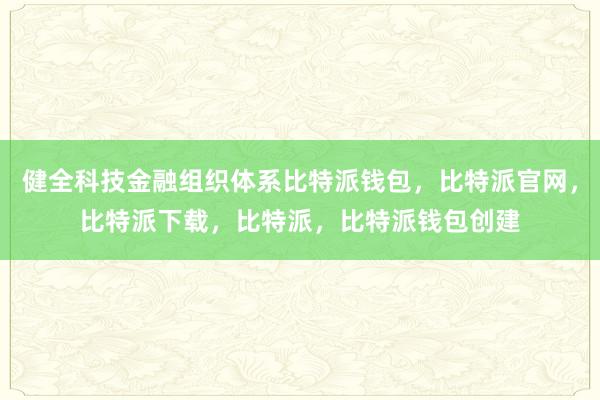 健全科技金融组织体系比特派钱包，比特派官网，比特派下载，比特派，比特派钱包创建