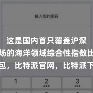 这是国内首只覆盖沪深京港全市场的海洋领域综合性指数比特派钱包，比特派官网，比特派下载，比特派，比特派钱包创建