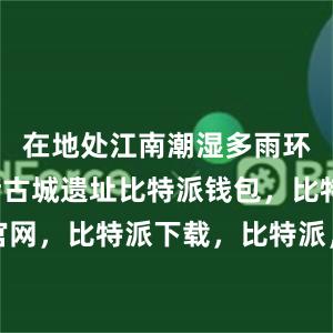 在地处江南潮湿多雨环境的良渚古城遗址比特派钱包，比特派官网，比特派下载，比特派，比特派钱包创建