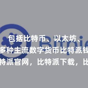 包括比特币、以太坊、莱特币等多种主流数字货币比特派钱包，比特派官网，比特派下载，比特派，比特派钱包创建