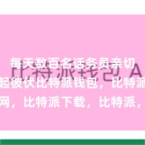 每天数百名话务员亲切的声音此起彼伏比特派钱包，比特派官网，比特派下载，比特派，比特派钱包创建