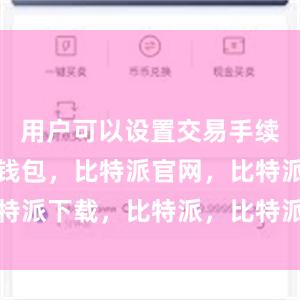 用户可以设置交易手续费比特派钱包，比特派官网，比特派下载，比特派，比特派钱包创建