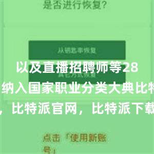 以及直播招聘师等28个新工种纳入国家职业分类大典比特派钱包，比特派官网，比特派下载，比特派，比特派钱包创建