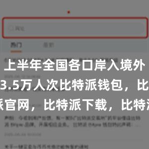 上半年全国各口岸入境外国人1463.5万人次比特派钱包，比特派官网，比特派下载，比特派，比特派钱包创建