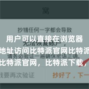 用户可以直接在浏览器中输入该地址访问比特派官网比特派钱包，比特派官网，比特派下载，比特派，比特派钱包创建